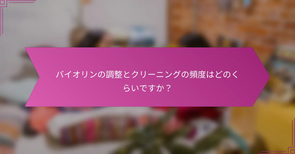 バイオリンの調整とクリーニングの頻度はどのくらいですか？