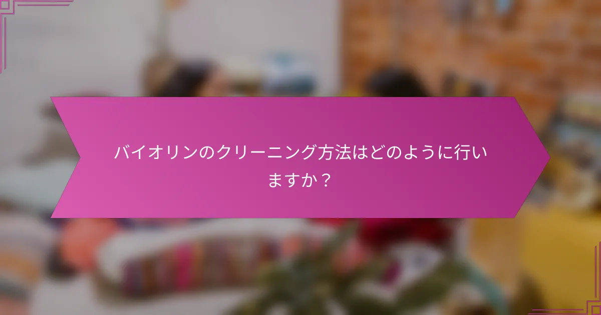 バイオリンのクリーニング方法はどのように行いますか？