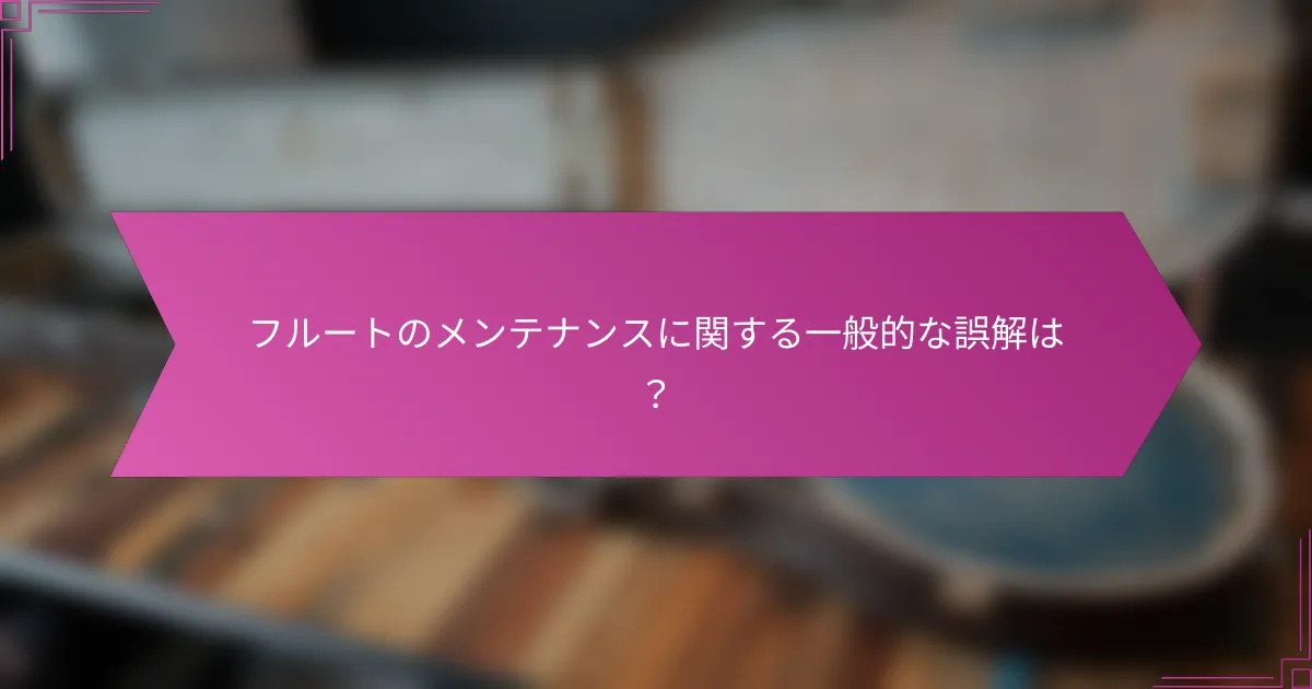 フルートのメンテナンスに関する一般的な誤解は？