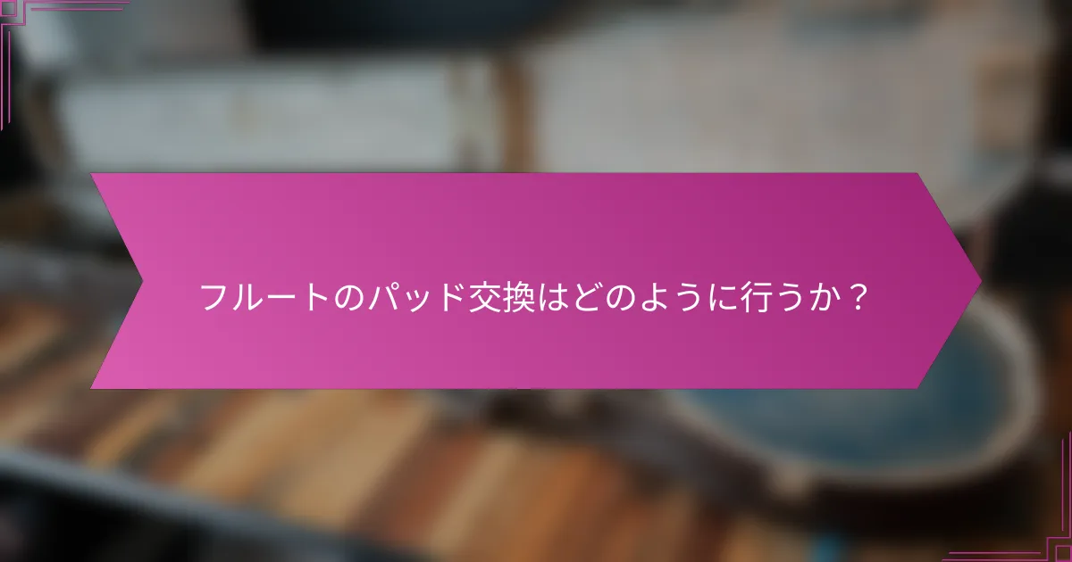 フルートのパッド交換はどのように行うか？