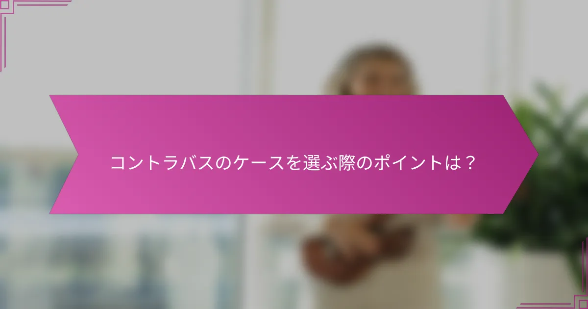 コントラバスのケースを選ぶ際のポイントは？