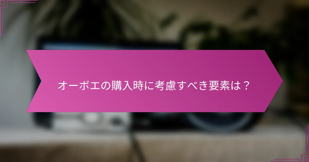 オーボエの購入時に考慮すべき要素は？