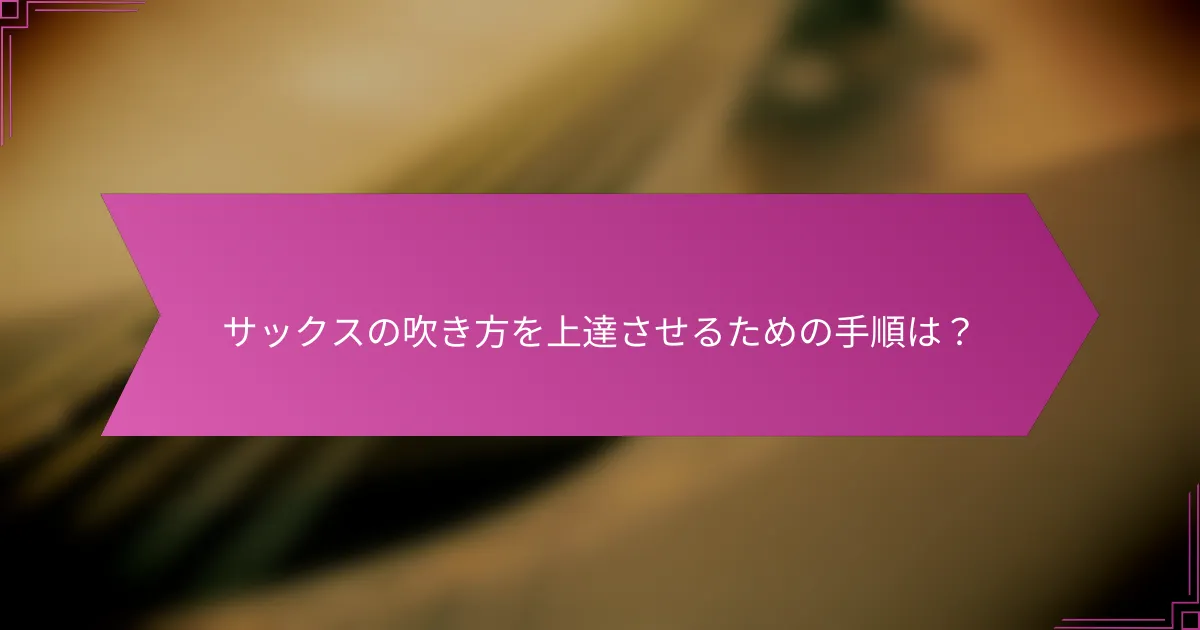 サックスの吹き方を上達させるための手順は？