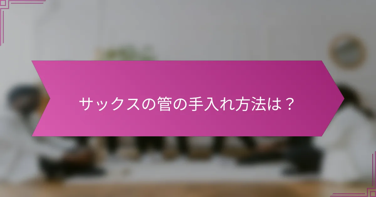 サックスの管の手入れ方法は?