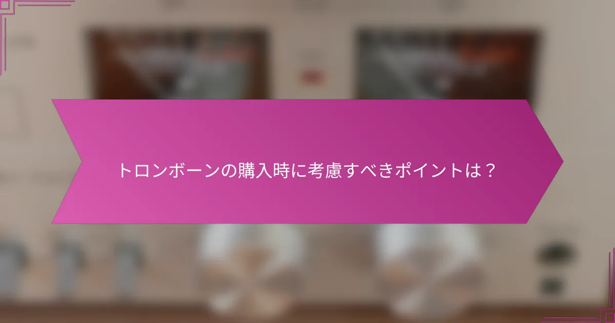 トロンボーンの購入時に考慮すべきポイントは？