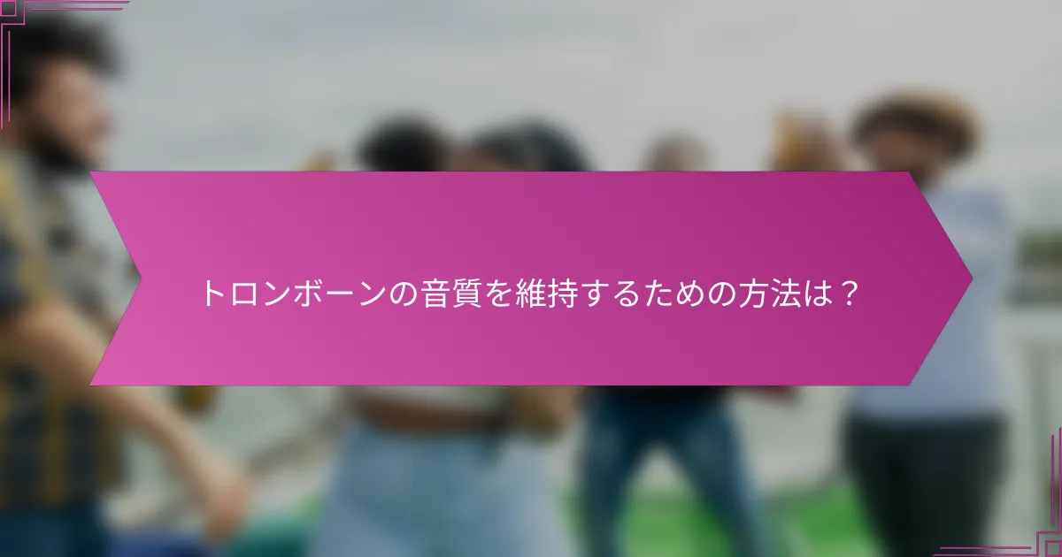 トロンボーンの音質を維持するための方法は？