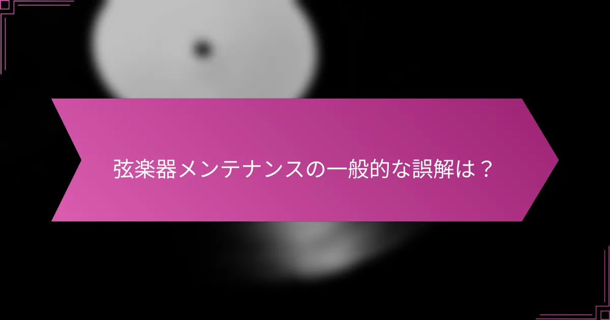 弦楽器メンテナンスの一般的な誤解は？
